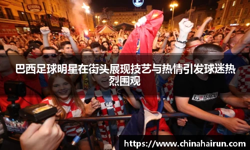 巴西足球明星在街头展现技艺与热情引发球迷热烈围观