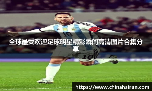 全球最受欢迎足球明星精彩瞬间高清图片合集分享