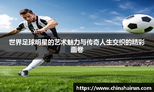 世界足球明星的艺术魅力与传奇人生交织的精彩画卷