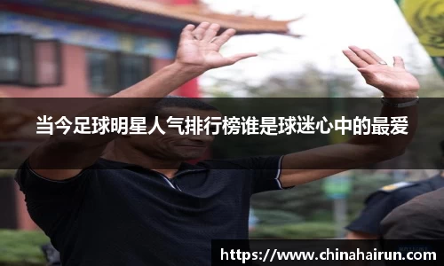 当今足球明星人气排行榜谁是球迷心中的最爱