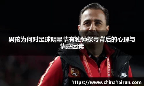 男孩为何对足球明星情有独钟探寻背后的心理与情感因素